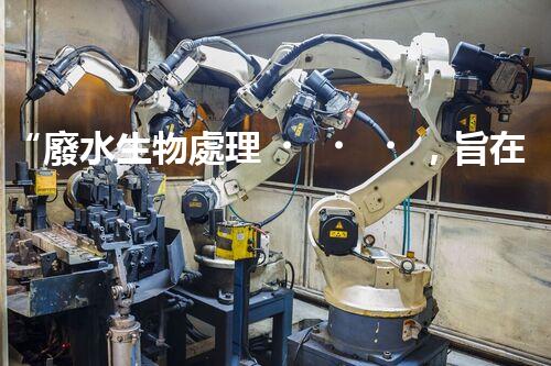 “廢水生物處理，旨在凈化水源，守護(hù)碧水藍(lán)天”